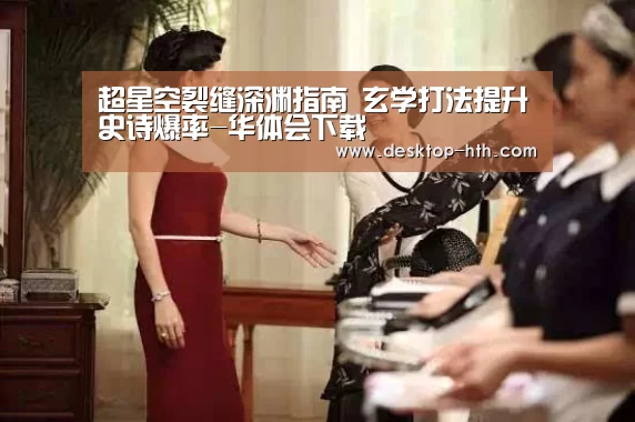 超星空裂缝深渊指南 玄学打法提升史诗爆率-华体会下载(图1) 华体会下载