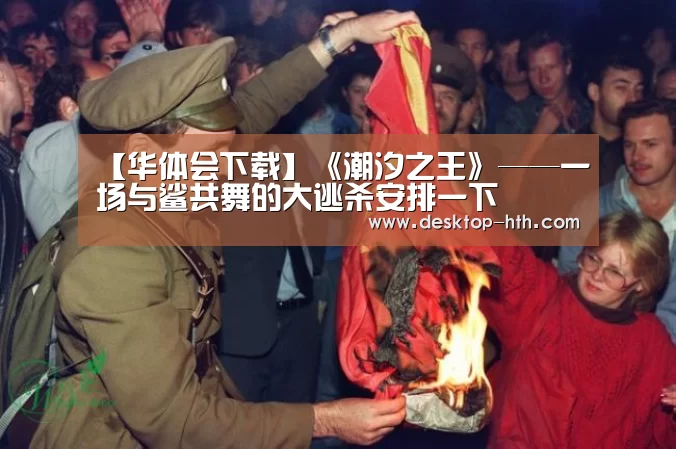 【华体会下载】《潮汐之王》——一场与鲨共舞的大逃杀安排一下(图1) 华体会