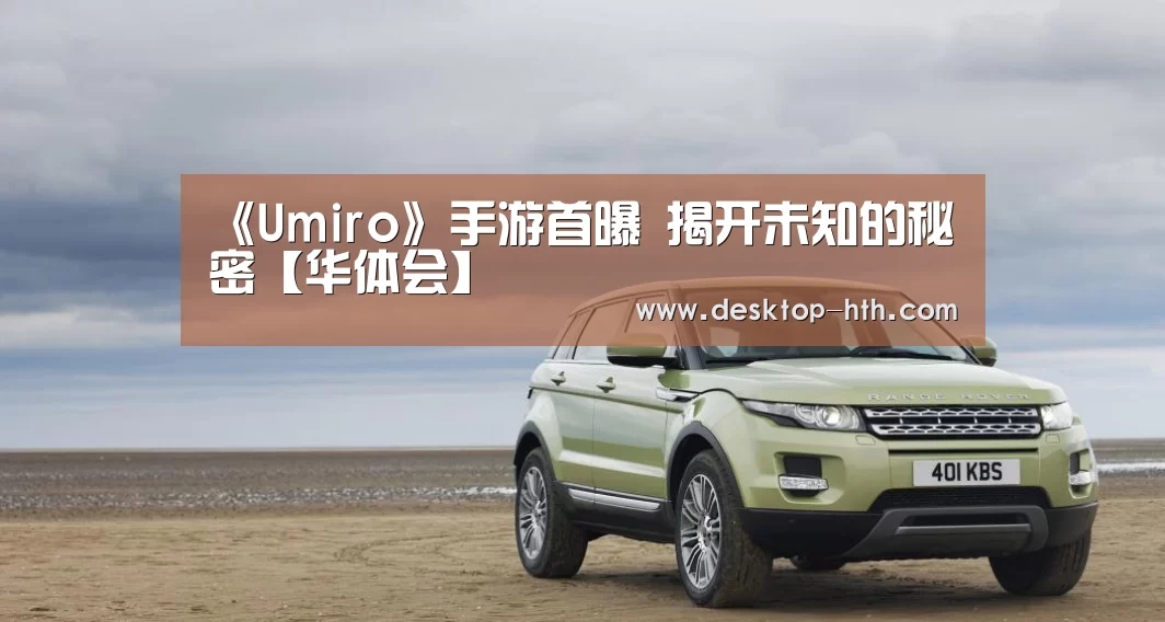 《Umiro》手游首曝 揭开未知的秘密【华体会】(图3) 华体会下载
